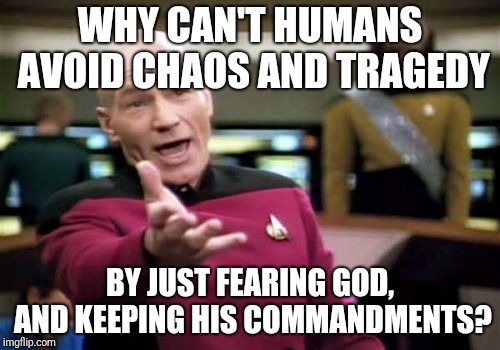 Picard Wtf Meme | WHY CAN'T HUMANS AVOID CHAOS AND TRAGEDY; BY JUST FEARING GOD, AND KEEPING HIS COMMANDMENTS? | image tagged in memes,picard wtf | made w/ Imgflip meme maker