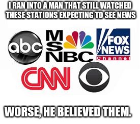Sad because it is true | I RAN INTO A MAN THAT STILL WATCHED THESE STATIONS EXPECTING TO SEE NEWS; WORSE, HE BELIEVED THEM. | image tagged in media lies,fake news | made w/ Imgflip meme maker