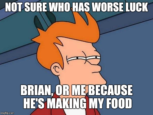 skeptical fry | NOT SURE WHO HAS WORSE LUCK BRIAN, OR ME BECAUSE HE'S MAKING MY FOOD | image tagged in skeptical fry | made w/ Imgflip meme maker