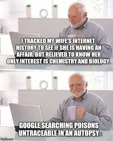 Hide the Pain Harold Meme | I TRACKED MY WIFE'S INTERNET HISTORY TO SEE IF SHE IS HAVING AN AFFAIR. BUT RELIEVED TO KNOW HER ONLY INTEREST IS CHEMISTRY AND BIOLOGY. GOOGLE SEARCHING POISONS UNTRACEABLE IN AN AUTOPSY | image tagged in memes,hide the pain harold | made w/ Imgflip meme maker