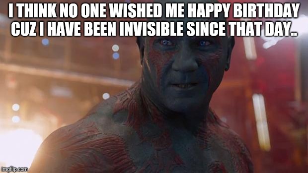 Drax | I THINK NO ONE WISHED ME HAPPY BIRTHDAY CUZ I HAVE BEEN INVISIBLE SINCE THAT DAY.. | image tagged in drax | made w/ Imgflip meme maker