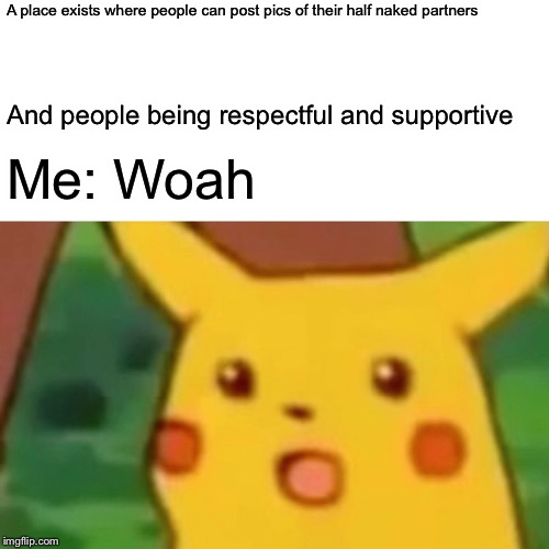 Surprised Pikachu Meme | A place exists where people can post pics of their half naked partners And people being respectful and supportive Me: Woah | image tagged in memes,surprised pikachu | made w/ Imgflip meme maker