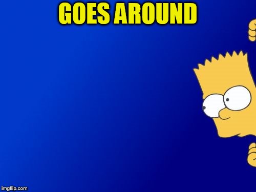 Bart Simpson Peeking Meme | GOES AROUND | image tagged in memes,bart simpson peeking | made w/ Imgflip meme maker