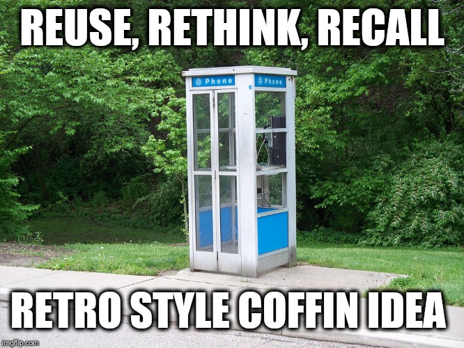 phone booth | REUSE, RETHINK, RECALL RETRO STYLE COFFIN IDEA | image tagged in phone booth | made w/ Imgflip meme maker