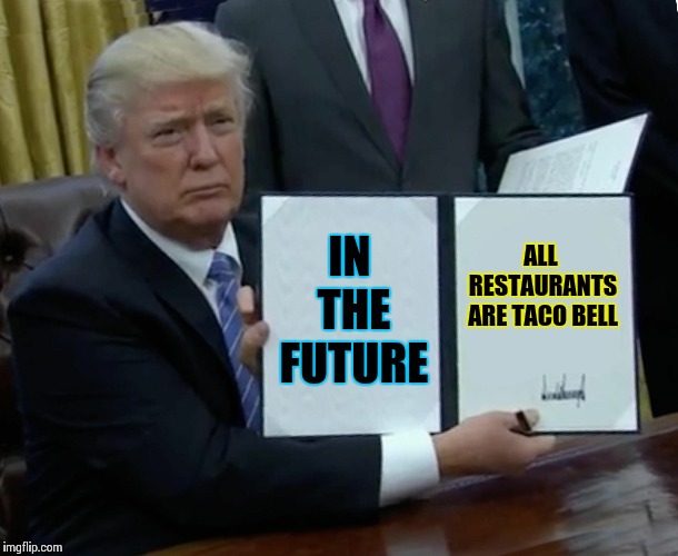 #90SMOVIEREFERENCE | IN THE FUTURE; ALL RESTAURANTS ARE TACO BELL | image tagged in memes,trump bill signing,taco bell | made w/ Imgflip meme maker