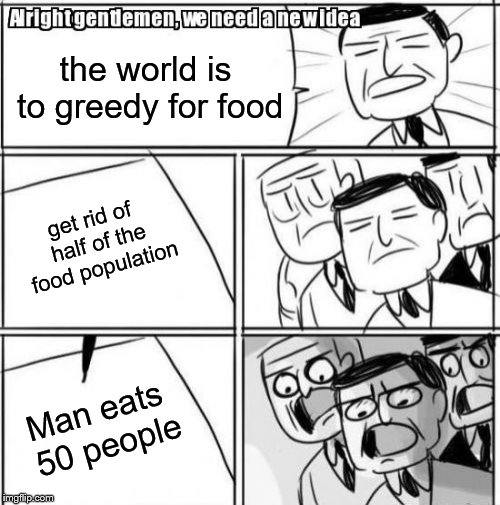Alright Gentlemen We Need A New Idea | the world is to greedy for food; get rid of half of the food population; Man eats 50 people | image tagged in memes,alright gentlemen we need a new idea | made w/ Imgflip meme maker