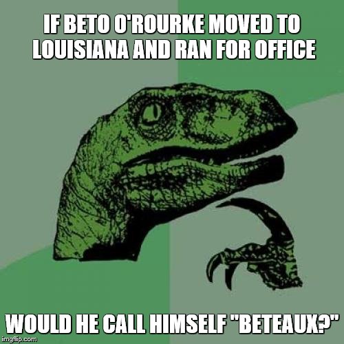 Philosoraptor Meme | IF BETO O'ROURKE MOVED TO LOUISIANA AND RAN FOR OFFICE; WOULD HE CALL HIMSELF "BETEAUX?" | image tagged in memes,philosoraptor,politics,political humor,beto | made w/ Imgflip meme maker