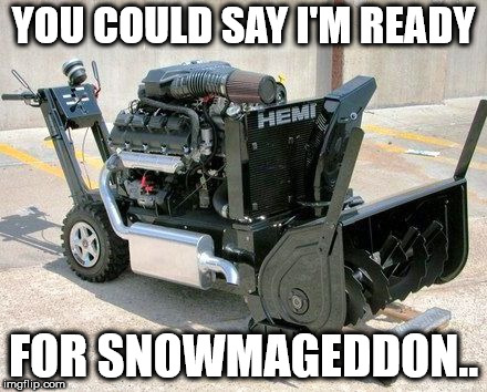 snowmageddon | YOU COULD SAY I'M READY; FOR SNOWMAGEDDON.. | image tagged in snow | made w/ Imgflip meme maker