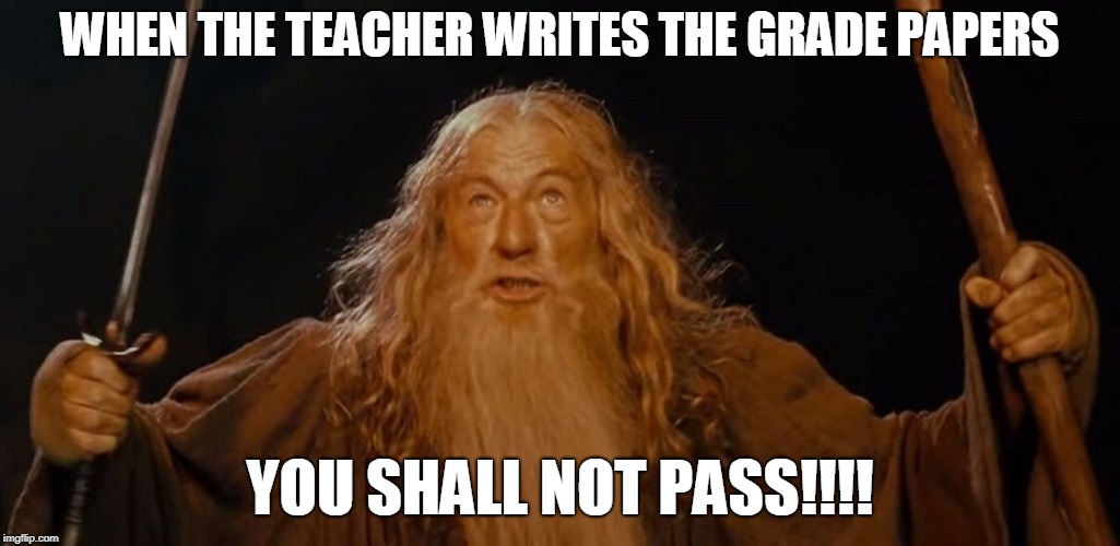 Gandalf Meme | WHEN THE TEACHER WRITES THE GRADE PAPERS; YOU SHALL NOT PASS!!!! | image tagged in school,lotr,gandalf,youshallnotpass | made w/ Imgflip meme maker