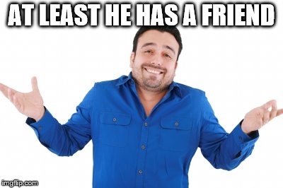 Oh well | AT LEAST HE HAS A FRIEND | image tagged in oh well | made w/ Imgflip meme maker