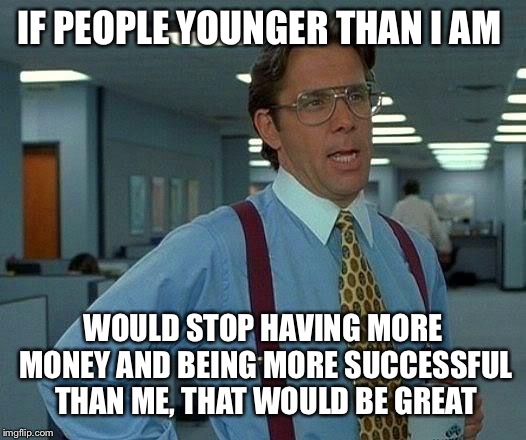 That Would Be Great Meme | IF PEOPLE YOUNGER THAN I AM WOULD STOP HAVING MORE MONEY AND BEING MORE SUCCESSFUL THAN ME,
THAT WOULD BE GREAT | image tagged in memes,that would be great | made w/ Imgflip meme maker