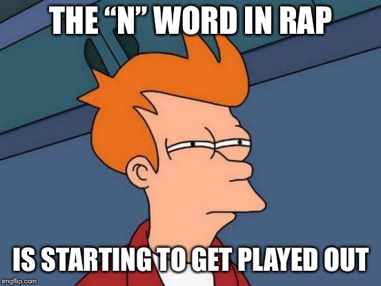 It’s time to move passed this term | THE “N” WORD IN RAP; IS STARTING TO GET PLAYED OUT | image tagged in memes,futurama fry | made w/ Imgflip meme maker