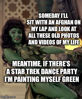 Star Trek dancer | SOMEDAY I’LL SIT WITH AN AFGHAN ON MY LAP AND LOOK AT ALL THESE OLD PHOTOS AND VIDEOS OF MY LIFE; MEANTIME, IF THERE’S A STAR TREK DANCE PARTY I’M PAINTING MYSELF GREEN | image tagged in star trek dancer | made w/ Imgflip meme maker