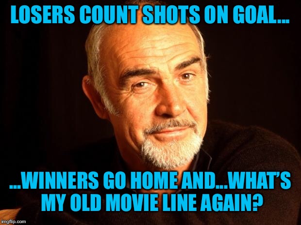 Sean Connery Of Coursh | LOSERS COUNT SHOTS ON GOAL... ...WINNERS GO HOME AND...WHAT’S MY OLD MOVIE LINE AGAIN? | image tagged in sean connery of coursh | made w/ Imgflip meme maker