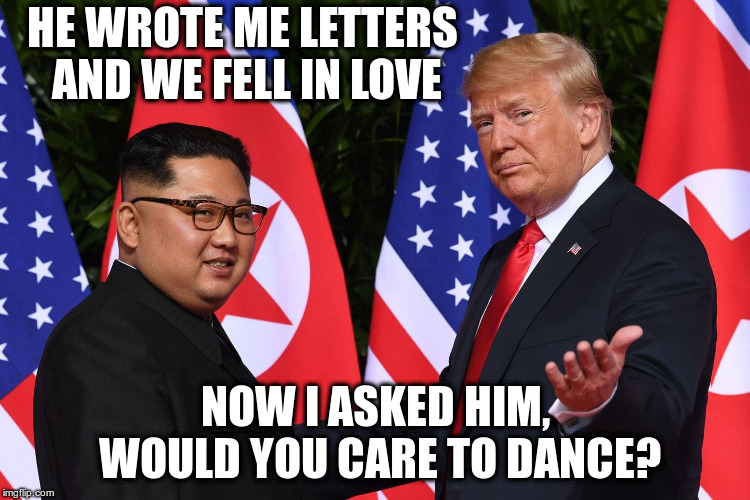 Maybe discuss that denuclearization instead Mr President? | HE WROTE ME LETTERS AND WE FELL IN LOVE; NOW I ASKED HIM, WOULD YOU CARE TO DANCE? | image tagged in trump,humor,kim jong un,denuclearization | made w/ Imgflip meme maker