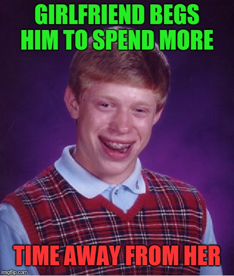 Bad Luck Brian Meme | GIRLFRIEND BEGS HIM TO SPEND MORE; TIME AWAY FROM HER | image tagged in memes,bad luck brian | made w/ Imgflip meme maker