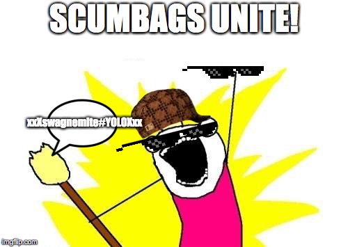X All The Y | SCUMBAGS UNITE! xxXswagnemite#YOLOXxx | image tagged in memes,x all the y | made w/ Imgflip meme maker