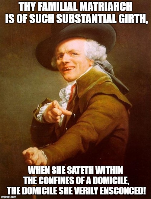 YO MAMMA | THY FAMILIAL MATRIARCH IS OF SUCH SUBSTANTIAL GIRTH, WHEN SHE SATETH WITHIN THE CONFINES OF A DOMICILE, THE DOMICILE SHE VERILY ENSCONCED! | image tagged in memes,joseph ducreux,mother | made w/ Imgflip meme maker