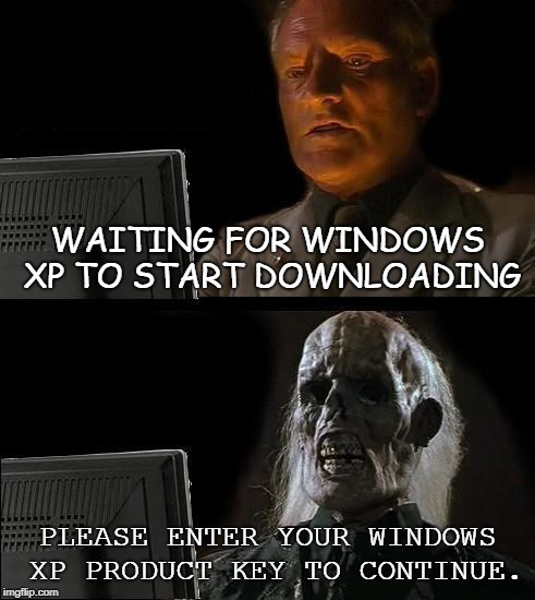 I'll Just Wait Here | WAITING FOR WINDOWS XP TO START DOWNLOADING; PLEASE ENTER YOUR WINDOWS XP PRODUCT KEY TO CONTINUE. | image tagged in memes,ill just wait here | made w/ Imgflip meme maker