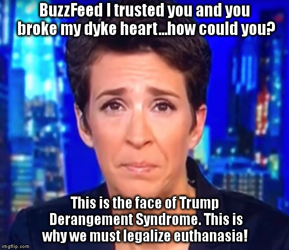 maddow | BuzzFeed I trusted you and you broke my dyke heart...how could you? This is the face of Trump Derangement Syndrome. This is why we must legalize euthanasia! | image tagged in maddow | made w/ Imgflip meme maker