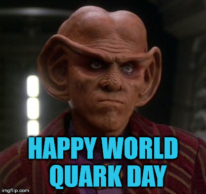World Quark Day | HAPPY WORLD 
QUARK DAY | image tagged in quark unimpressed,quark,star trek,ds9 | made w/ Imgflip meme maker