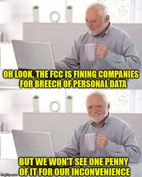 Hide the Pain Harold |  OH LOOK, THE FCC IS FINING COMPANIES         FOR BREECH OF PERSONAL DATA; BUT WE WON'T SEE ONE PENNY OF IT FOR OUR INCONVENIENCE | image tagged in memes,hide the pain harold,first world problems,fine,fcc | made w/ Imgflip meme maker