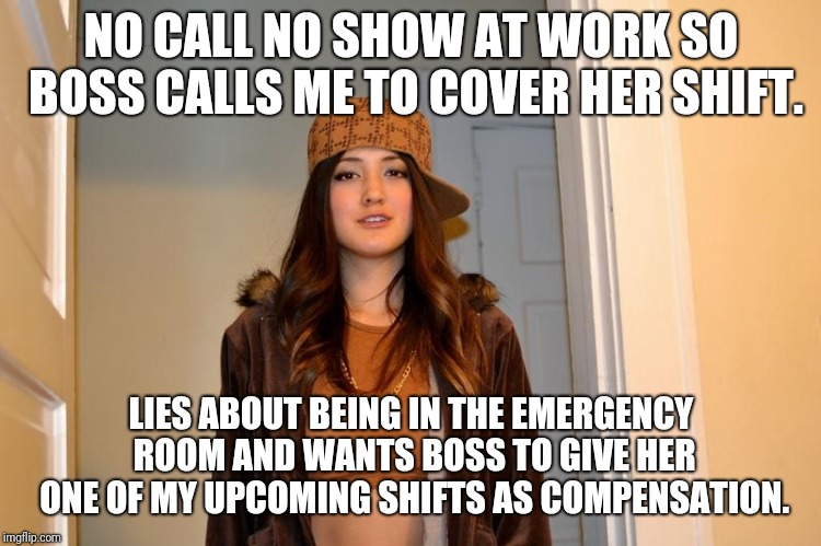 Scumbag Stephanie  | NO CALL NO SHOW AT WORK SO BOSS CALLS ME TO COVER HER SHIFT. LIES ABOUT BEING IN THE EMERGENCY ROOM AND WANTS BOSS TO GIVE HER ONE OF MY UPCOMING SHIFTS AS COMPENSATION. | image tagged in scumbag stephanie | made w/ Imgflip meme maker