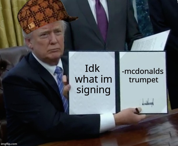 Trump Bill Signing | Idk what im signing; -mcdonalds trumpet | image tagged in memes,trump bill signing | made w/ Imgflip meme maker