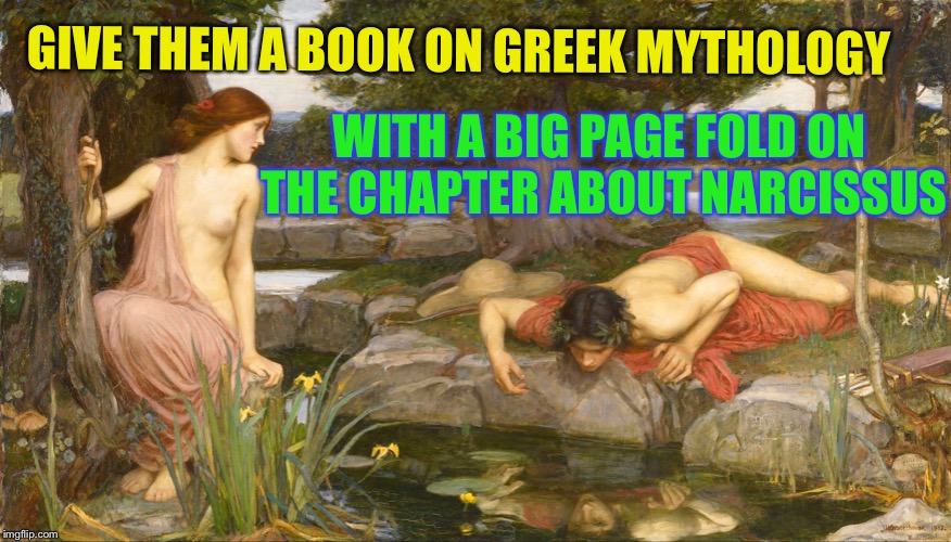 Narcissistic Love v2 | WITH A BIG PAGE FOLD ON THE CHAPTER ABOUT NARCISSUS GIVE THEM A BOOK ON GREEK MYTHOLOGY | image tagged in narcissistic love v2 | made w/ Imgflip meme maker