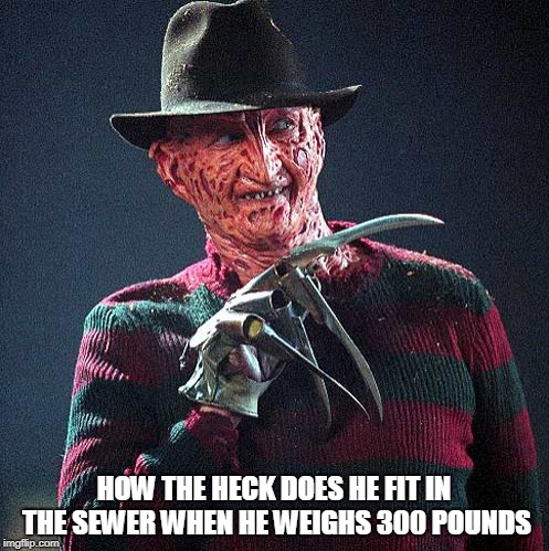Freddy Krueger | HOW THE HECK DOES HE FIT IN THE SEWER WHEN HE WEIGHS 300 POUNDS | image tagged in freddy krueger | made w/ Imgflip meme maker