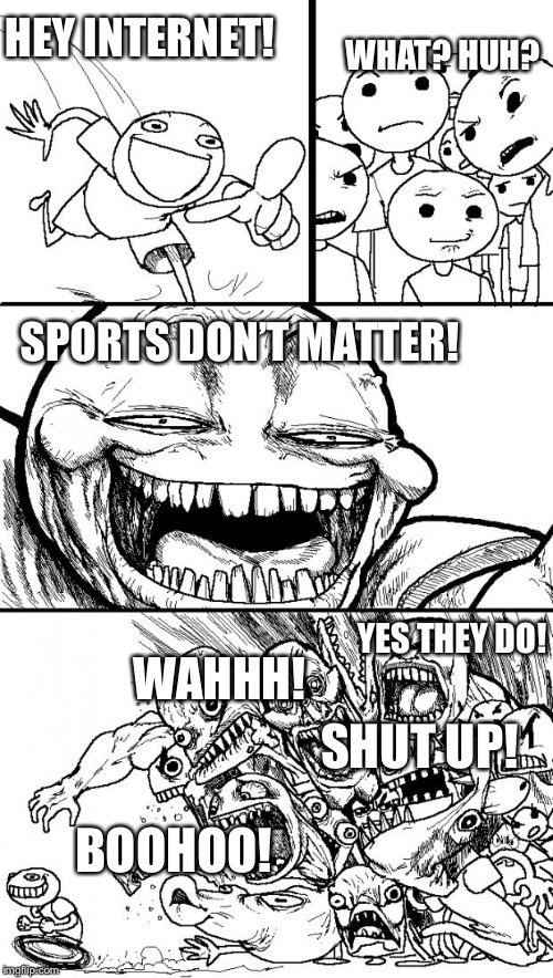 Hey Internet | WHAT? HUH? HEY INTERNET! SPORTS DON’T MATTER! YES THEY DO! WAHHH! SHUT UP! BOOHOO! SHUT UP! | image tagged in memes,hey internet | made w/ Imgflip meme maker