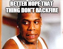 Yikes | BETTER HOPE THAT THING DON'T BACKFIRE | image tagged in yikes | made w/ Imgflip meme maker