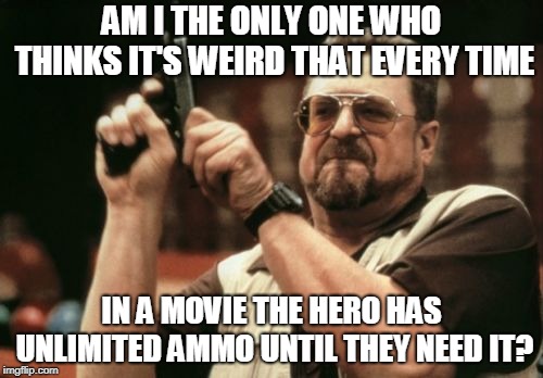 Am I The Only One Around Here | AM I THE ONLY ONE WHO THINKS IT'S WEIRD THAT EVERY TIME; IN A MOVIE THE HERO HAS UNLIMITED AMMO UNTIL THEY NEED IT? | image tagged in memes,am i the only one around here | made w/ Imgflip meme maker