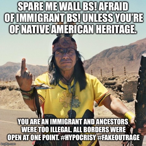 Indian Flips the bird | SPARE ME WALL BS! AFRAID OF IMMIGRANT BS! UNLESS YOU’RE OF NATIVE AMERICAN HERITAGE. YOU ARE AN IMMIGRANT AND ANCESTORS WERE TOO ILLEGAL. ALL BORDERS WERE OPEN AT ONE POINT. #HYPOCRISY #FAKEOUTRAGE | image tagged in indian flips the bird | made w/ Imgflip meme maker