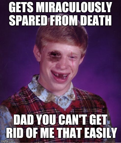 Beat-up Bad Luck Brian | GETS MIRACULOUSLY SPARED FROM DEATH DAD YOU CAN'T GET RID OF ME THAT EASILY | image tagged in beat-up bad luck brian | made w/ Imgflip meme maker