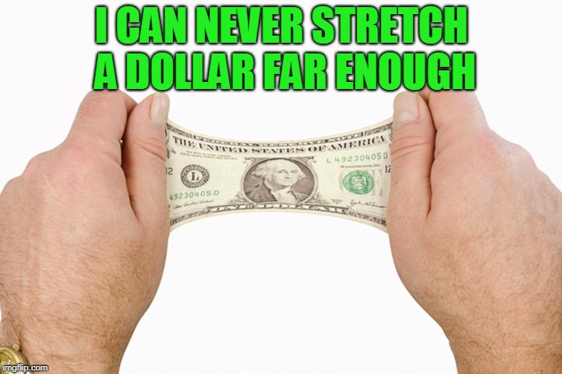 I CAN NEVER STRETCH A DOLLAR FAR ENOUGH | image tagged in stretching a dollar | made w/ Imgflip meme maker