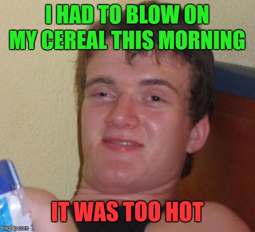 10 Guy Meme | I HAD TO BLOW ON MY CEREAL THIS MORNING; IT WAS TOO HOT | image tagged in memes,10 guy,cereal,too damn high,high af | made w/ Imgflip meme maker