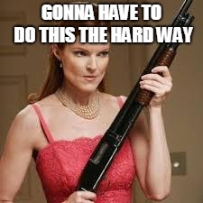 wife with a shotgun | GONNA HAVE TO DO THIS THE HARD WAY | image tagged in wife with a shotgun | made w/ Imgflip meme maker