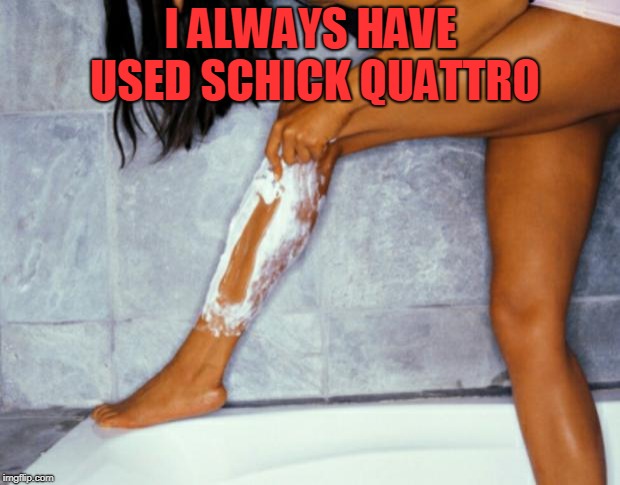 woman shaving legs | I ALWAYS HAVE USED SCHICK QUATTRO | image tagged in woman shaving legs | made w/ Imgflip meme maker