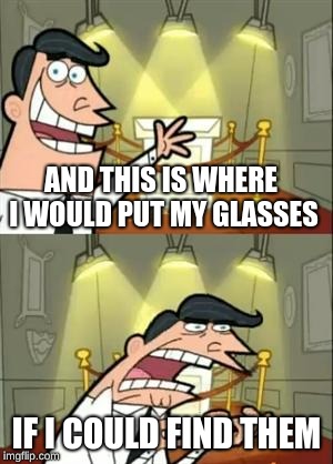 this is where i would put my trophy | AND THIS IS WHERE I WOULD PUT MY GLASSES; IF I COULD FIND THEM | image tagged in this is where i would put my trophy | made w/ Imgflip meme maker