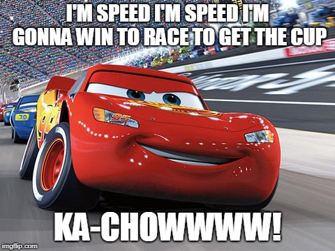 lightning mcqueen meme |  I'M SPEED I'M SPEED I'M GONNA WIN TO RACE TO GET THE CUP; KA-CHOWWWW! | image tagged in lightning mcqueen | made w/ Imgflip meme maker