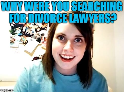 Overly Attached Girlfriend Meme | WHY WERE YOU SEARCHING FOR DIVORCE LAWYERS? | image tagged in memes,overly attached girlfriend | made w/ Imgflip meme maker