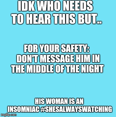blue template | IDK WHO NEEDS TO HEAR THIS BUT.. FOR YOUR SAFETY:  DON'T MESSAGE HIM IN THE MIDDLE OF THE NIGHT; HIS WOMAN IS AN INSOMNIAC #SHESALWAYSWATCHING | image tagged in blue template | made w/ Imgflip meme maker
