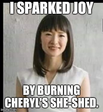 Marie Kondo | I SPARKED JOY; BY BURNING CHERYL'S SHE-SHED. | image tagged in funny memes | made w/ Imgflip meme maker