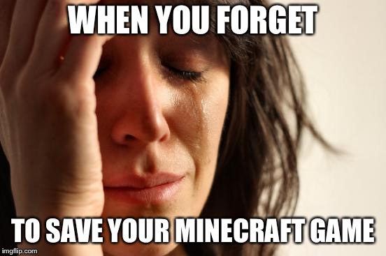 First World Problems Meme | WHEN YOU FORGET; TO SAVE YOUR MINECRAFT GAME | image tagged in memes,first world problems | made w/ Imgflip meme maker