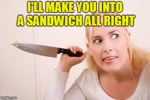 Crazy Knife Woman | I'LL MAKE YOU INTO A SANDWICH ALL RIGHT | image tagged in crazy knife woman | made w/ Imgflip meme maker