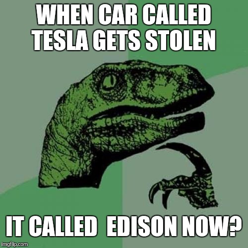 Philosoraptor | WHEN CAR CALLED TESLA GETS STOLEN; IT CALLED  EDISON NOW? | image tagged in memes,philosoraptor | made w/ Imgflip meme maker