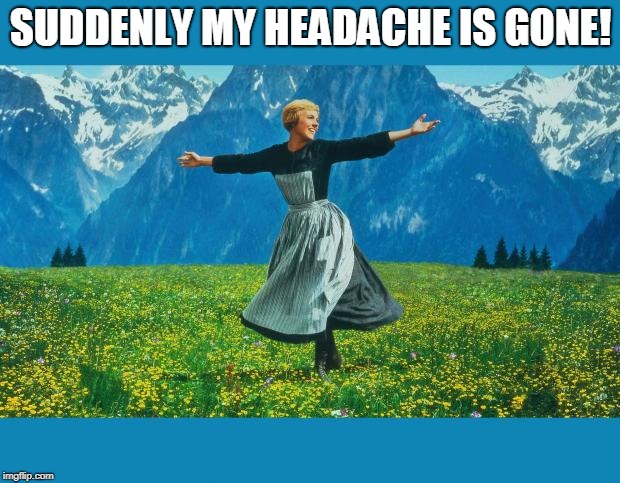 the sound of music happiness | SUDDENLY MY HEADACHE IS GONE! | image tagged in the sound of music happiness | made w/ Imgflip meme maker