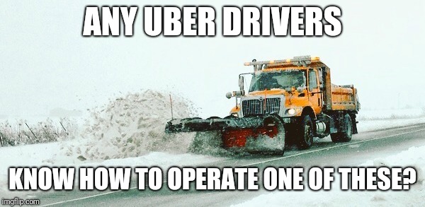 snow plow | ANY UBER DRIVERS; KNOW HOW TO OPERATE ONE OF THESE? | image tagged in snow plow | made w/ Imgflip meme maker