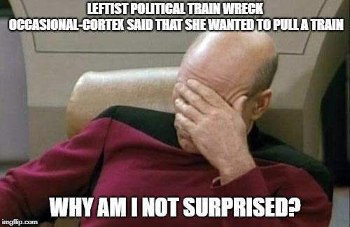 Captain Picard Facepalm Meme | LEFTIST POLITICAL TRAIN WRECK OCCASIONAL-CORTEX SAID THAT SHE WANTED TO PULL A TRAIN; WHY AM I NOT SURPRISED? | image tagged in memes,captain picard facepalm | made w/ Imgflip meme maker